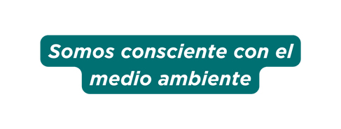 Somos consciente con el medio ambiente